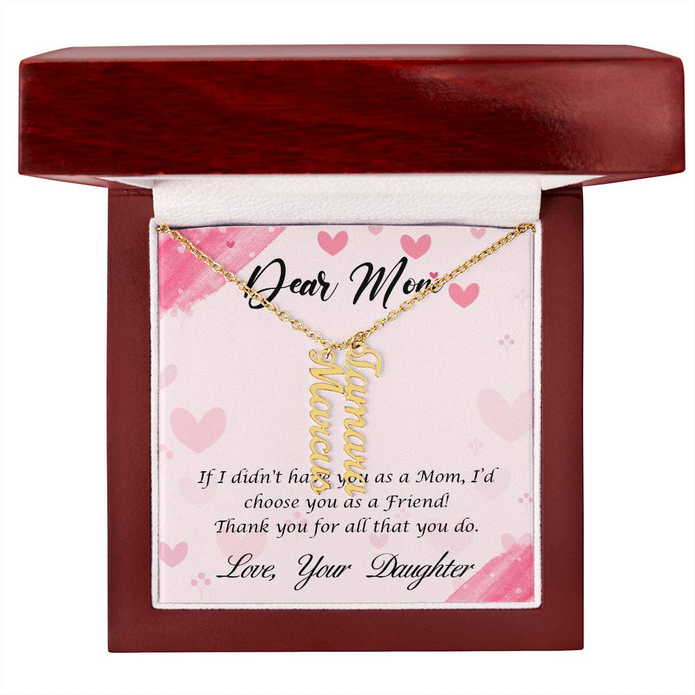 Dear Mom | I I didn't have you as a Mom, I'd choose you as a Friend - Multi Vertical Name Necklace