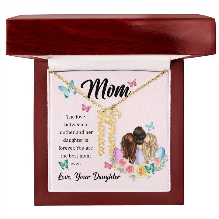 Mom | The Love between a mother and her daughter is forever - Multi Vertical Name Necklace