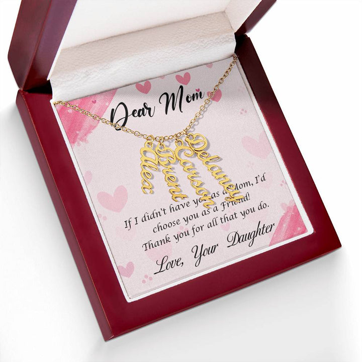 Dear Mom | I I didn't have you as a Mom, I'd choose you as a Friend - Multi Vertical Name Necklace