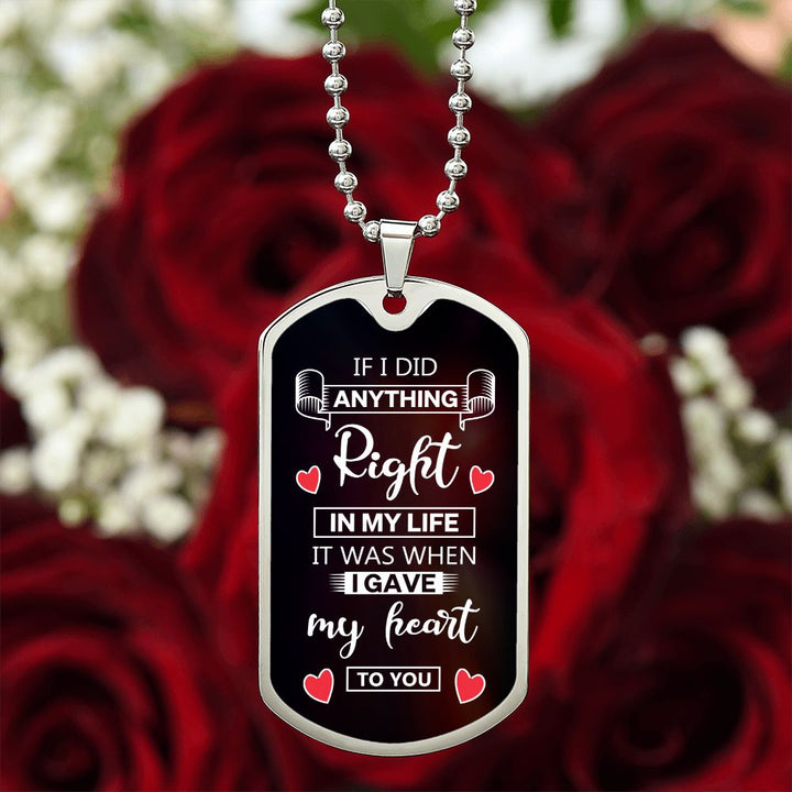 To My Husband | If I did anything right in my life it was I gave my heart to you - Dog Tag