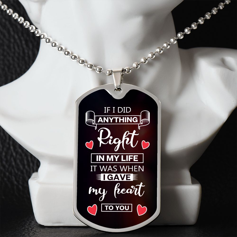To My Husband | If I did anything right in my life it was I gave my heart to you - Dog Tag