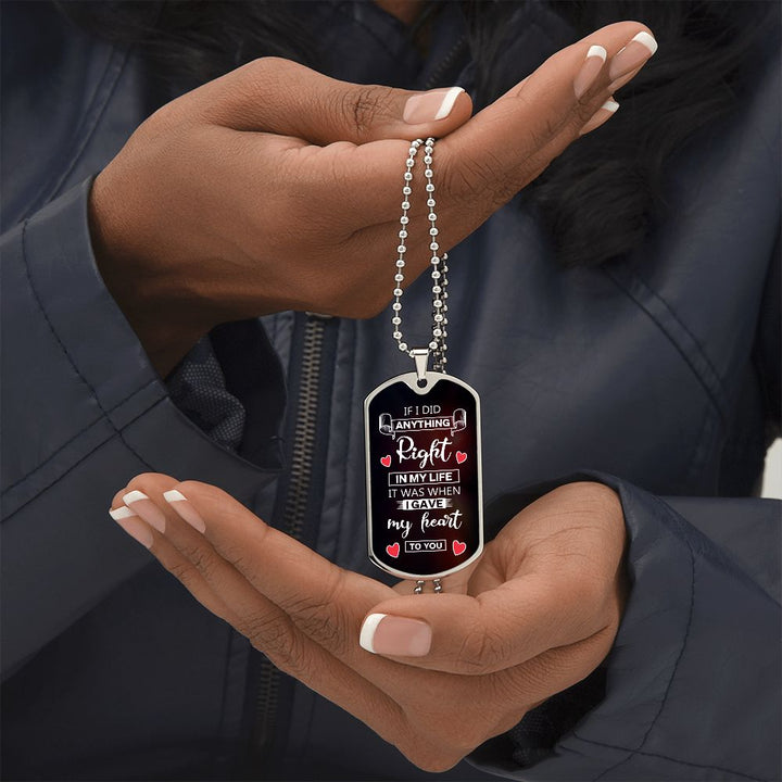 To My Husband | If I did anything right in my life it was I gave my heart to you - Dog Tag