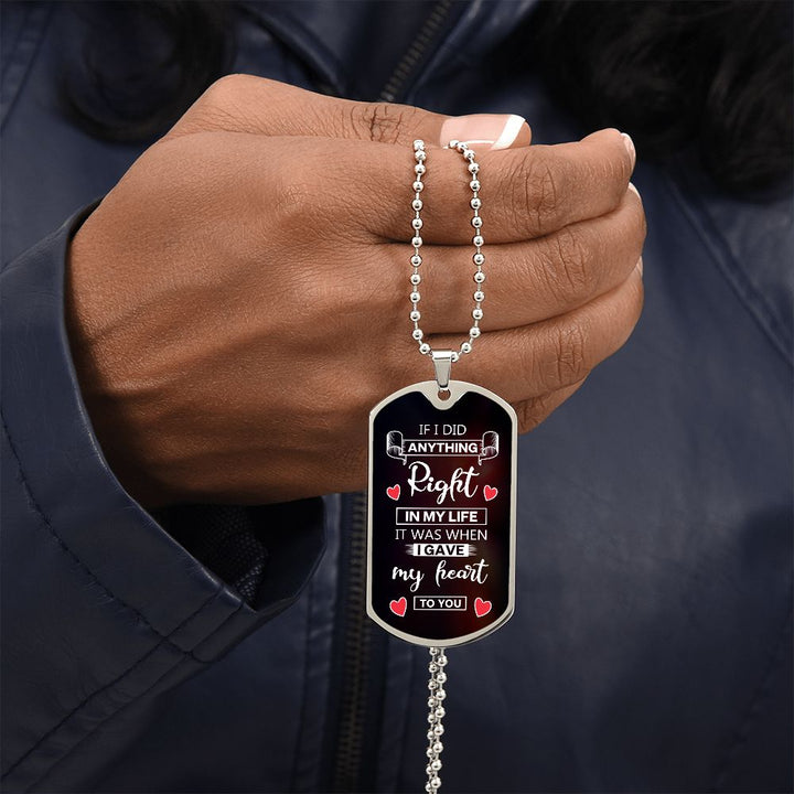 To My Husband | If I did anything right in my life it was I gave my heart to you - Dog Tag