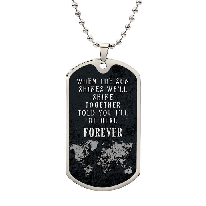 When the Sun shines we'll shine together told you'll be here FOREVER - Dog Tag