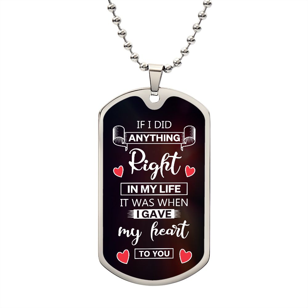 To My Husband | If I did anything right in my life it was I gave my heart to you - Dog Tag
