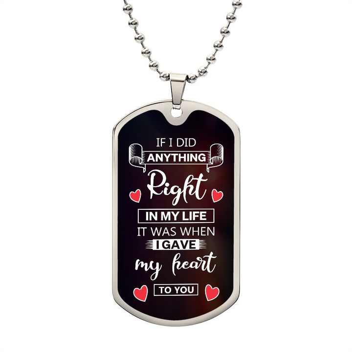 To My Husband | If I did anything right in my life it was I gave my heart to you - Dog Tag