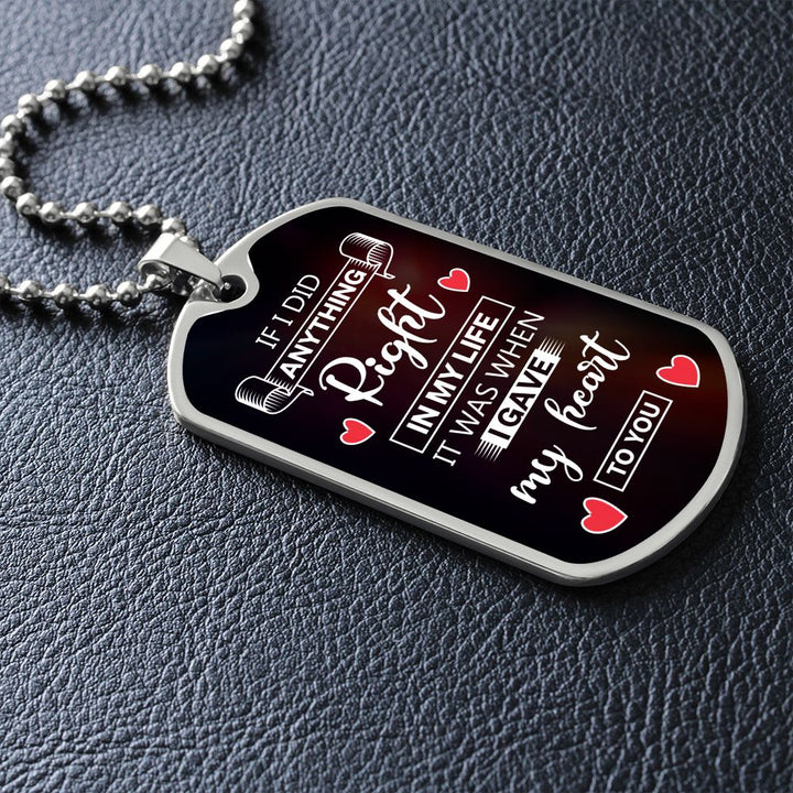 To My Husband | If I did anything right in my life it was I gave my heart to you - Dog Tag