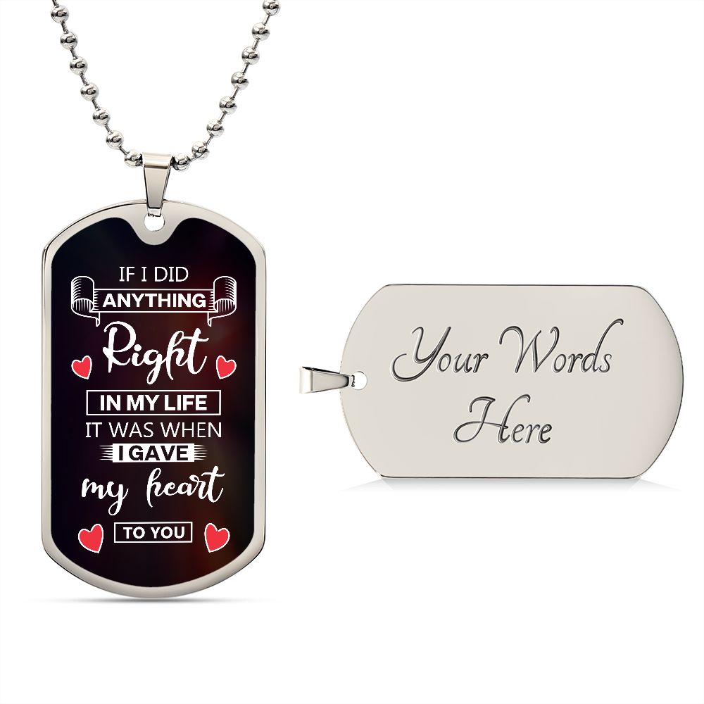 To My Husband | If I did anything right in my life it was I gave my heart to you - Dog Tag
