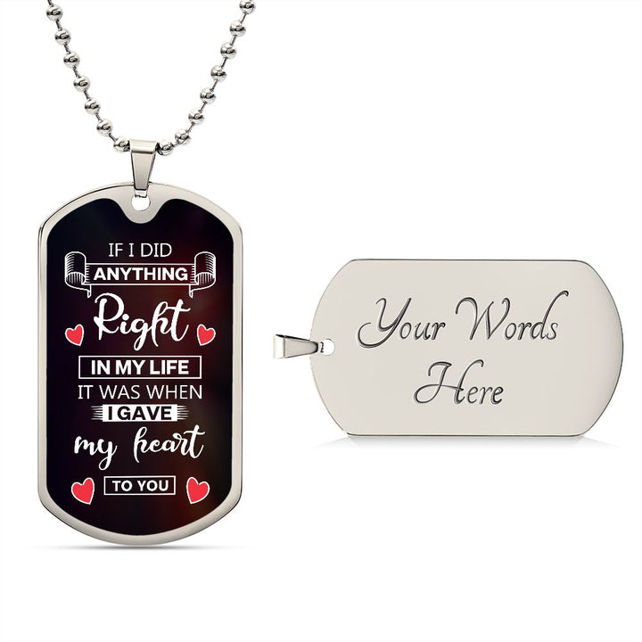 To My Husband | If I did anything right in my life it was I gave my heart to you - Dog Tag