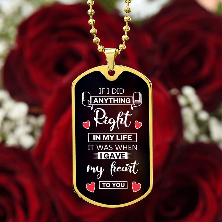 To My Husband | If I did anything right in my life it was I gave my heart to you - Dog Tag