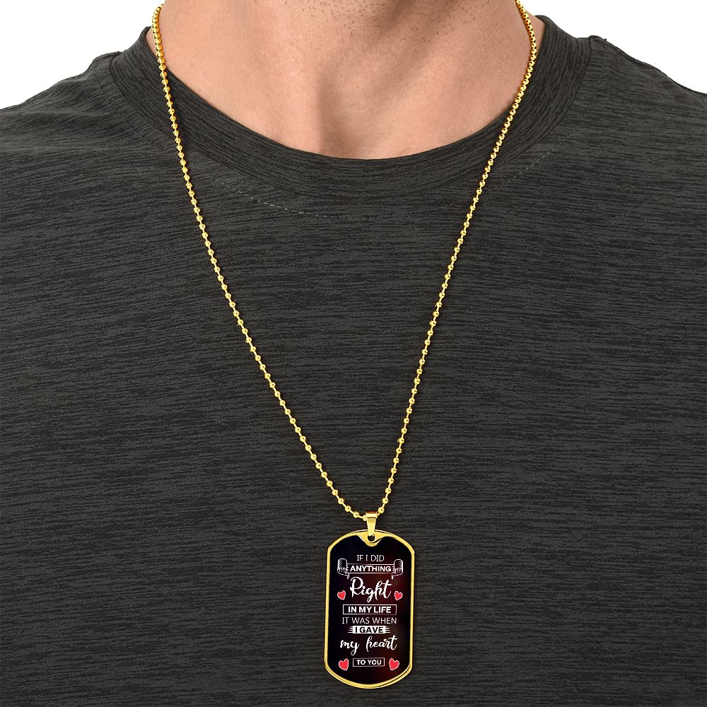 To My Husband | If I did anything right in my life it was I gave my heart to you - Dog Tag
