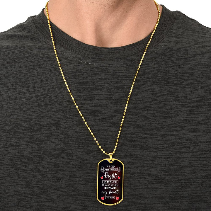 To My Husband | If I did anything right in my life it was I gave my heart to you - Dog Tag