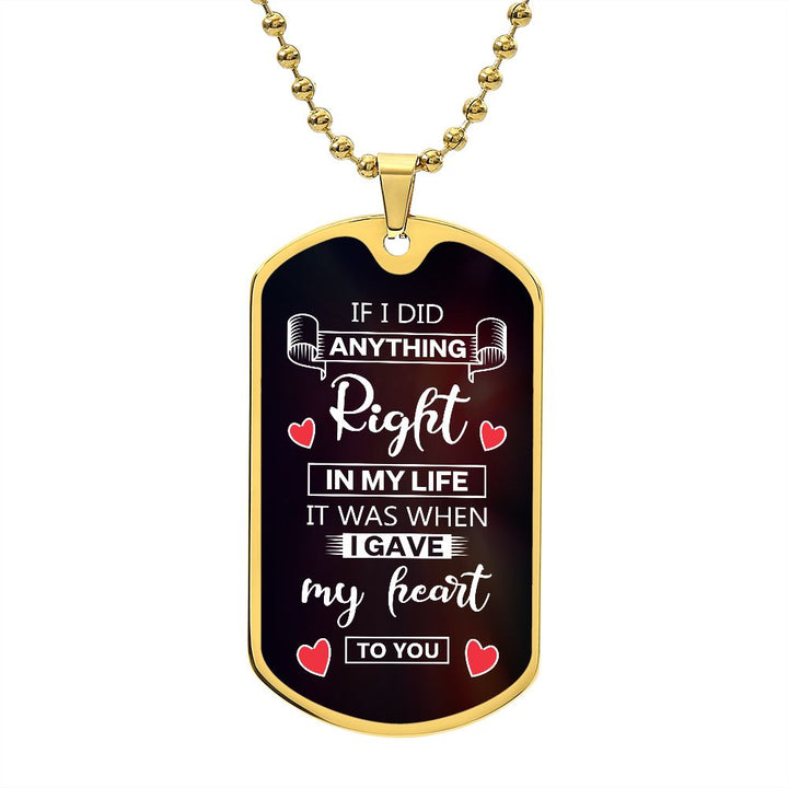 To My Husband | If I did anything right in my life it was I gave my heart to you - Dog Tag