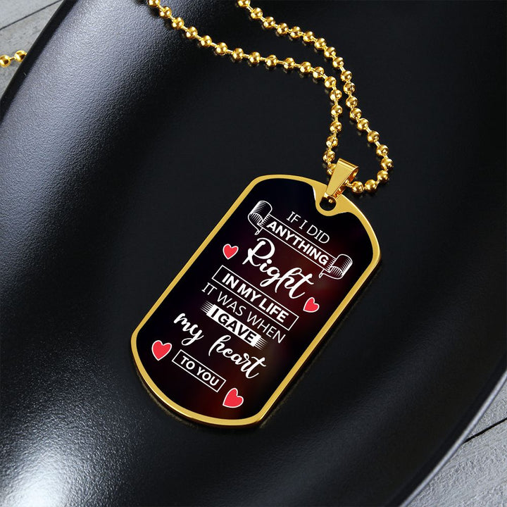 To My Husband | If I did anything right in my life it was I gave my heart to you - Dog Tag