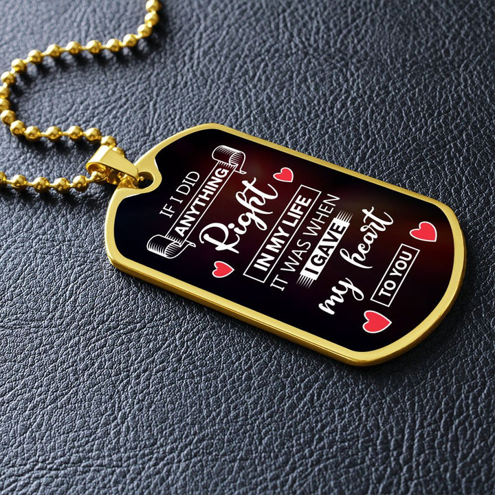To My Husband | If I did anything right in my life it was I gave my heart to you - Dog Tag