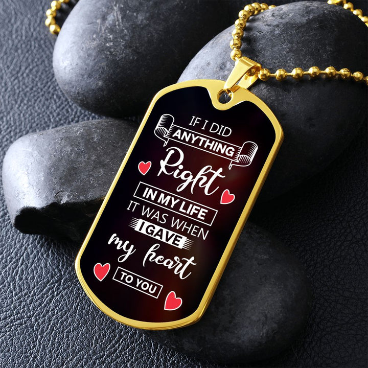 To My Husband | If I did anything right in my life it was I gave my heart to you - Dog Tag