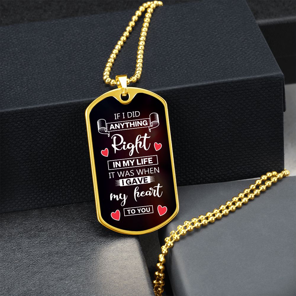 To My Husband | If I did anything right in my life it was I gave my heart to you - Dog Tag