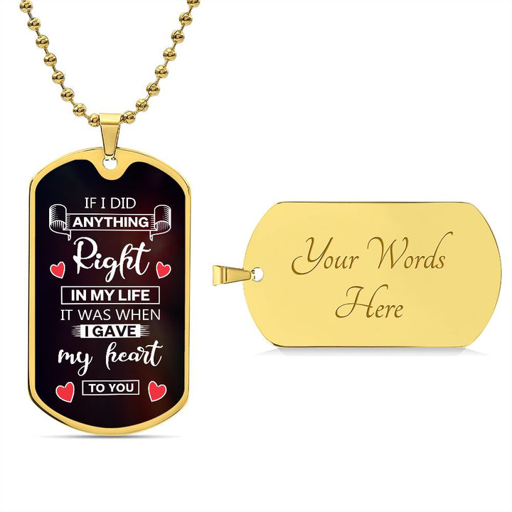 To My Husband | If I did anything right in my life it was I gave my heart to you - Dog Tag