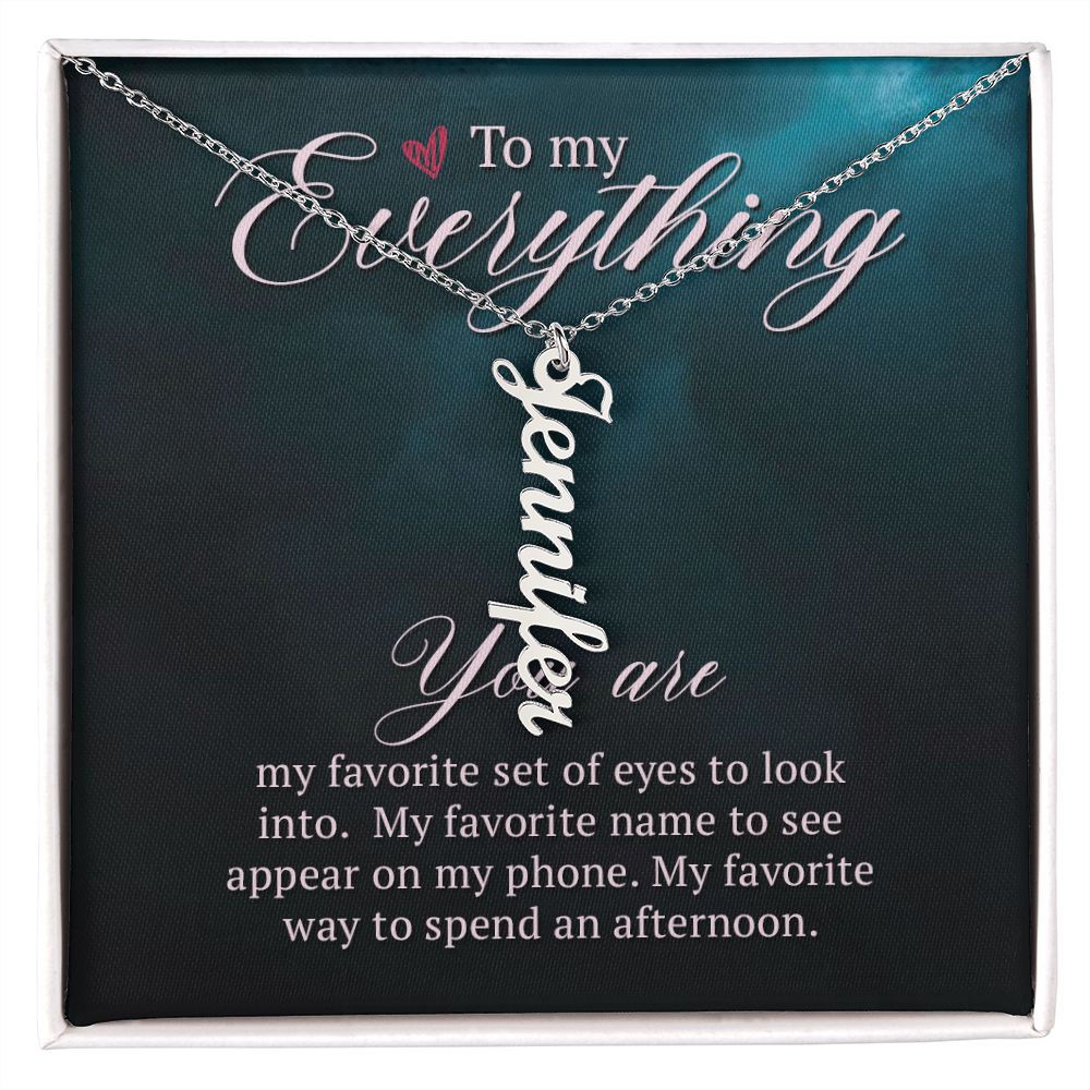 To My Everything | You are my favorite set of eyes to look into - Personalized Vertical Name Necklace