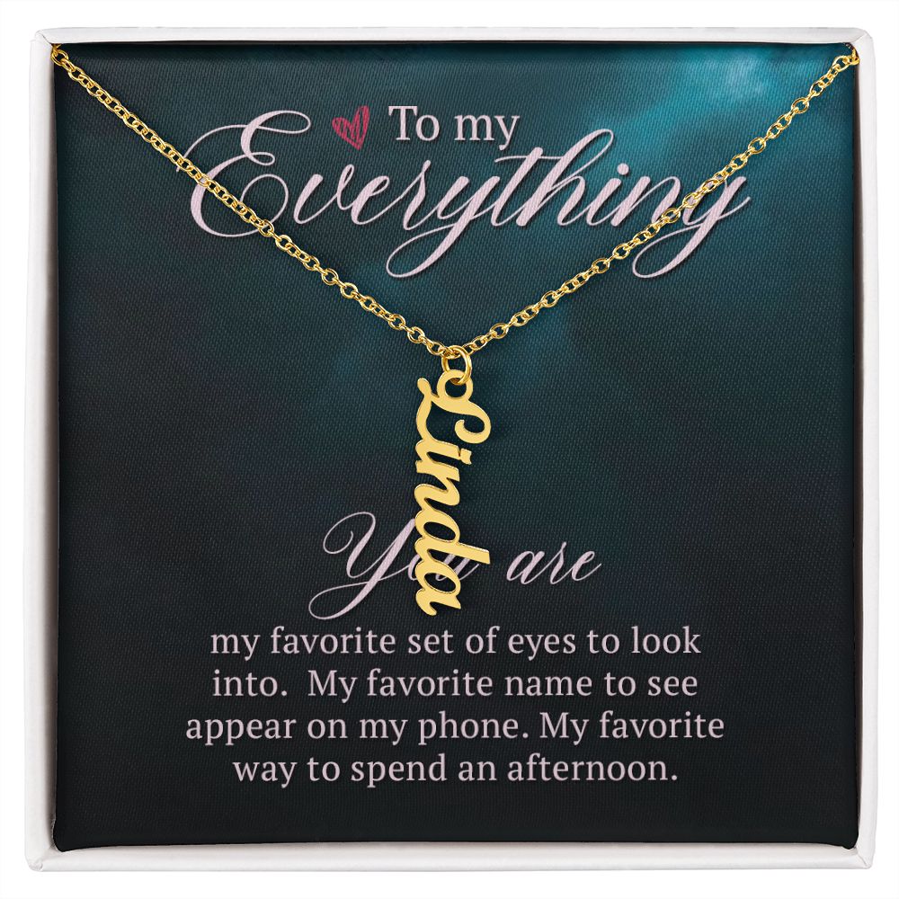 To My Everything | You are my favorite set of eyes to look into - Personalized Vertical Name Necklace
