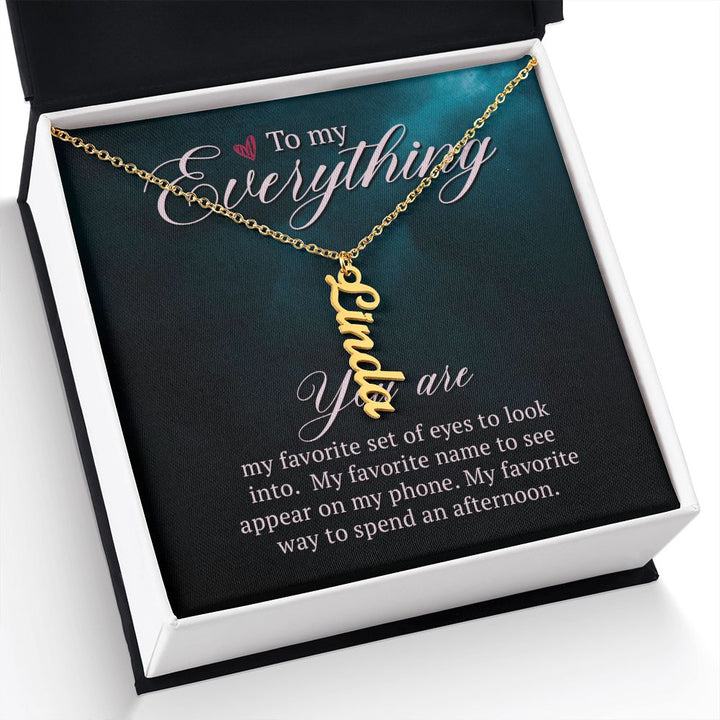 To My Everything | You are my favorite set of eyes to look into - Personalized Vertical Name Necklace