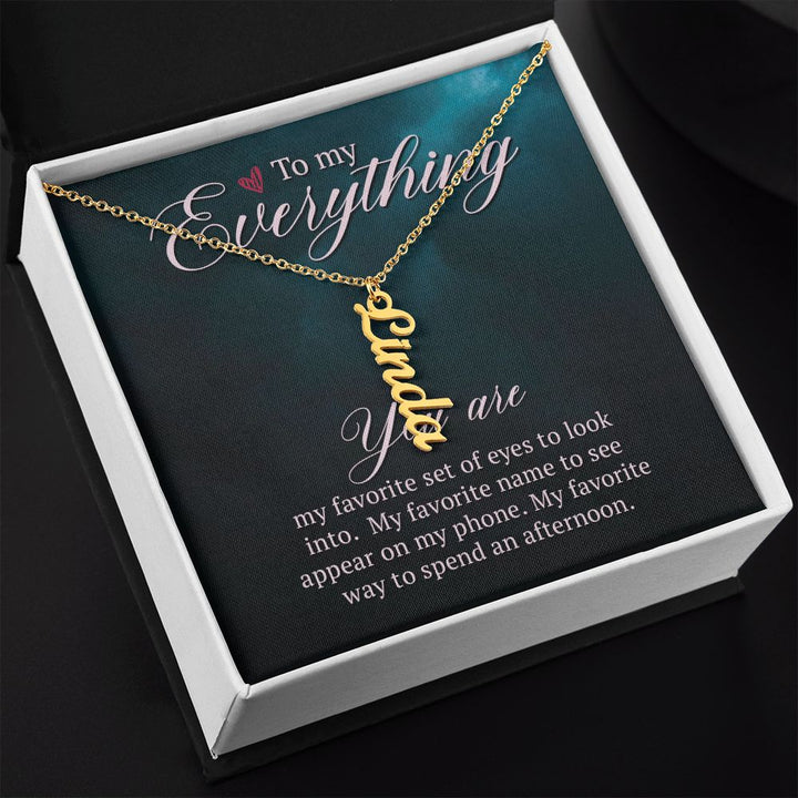 To My Everything | You are my favorite set of eyes to look into - Personalized Vertical Name Necklace