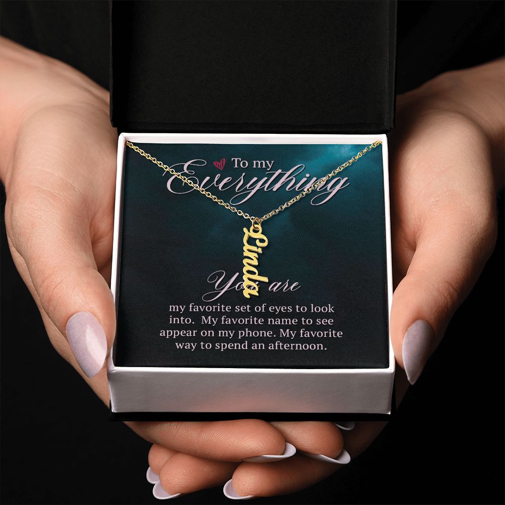 To My Everything | You are my favorite set of eyes to look into - Personalized Vertical Name Necklace