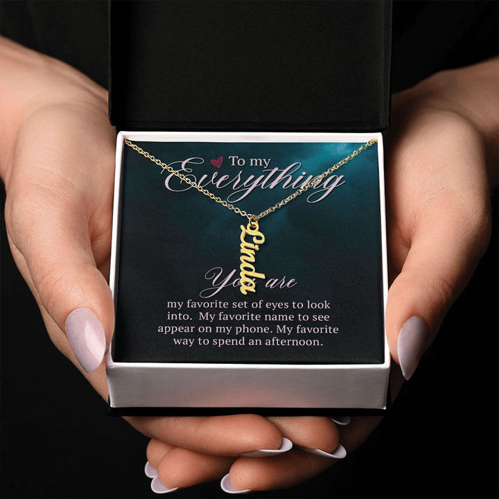 To My Everything | You are my favorite set of eyes to look into - Personalized Vertical Name Necklace