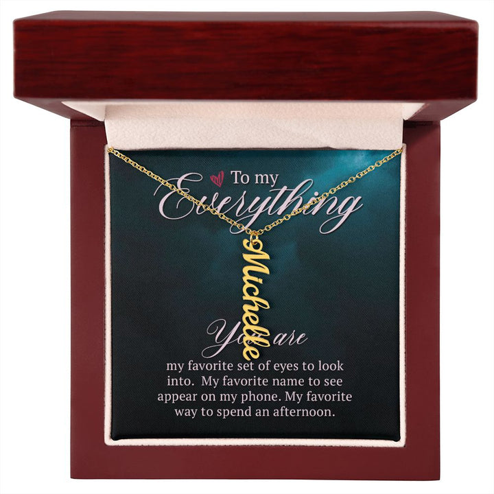 To My Everything | You are my favorite set of eyes to look into - Personalized Vertical Name Necklace
